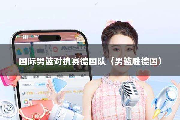 国际男篮对抗赛德国队（男篮胜德国）