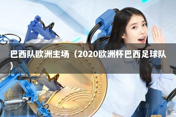 巴西队欧洲主场(2020欧洲杯巴西足球队)