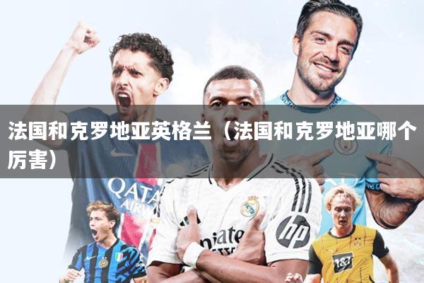 法国和克罗地亚英格兰(法国和克罗地亚哪个厉害)