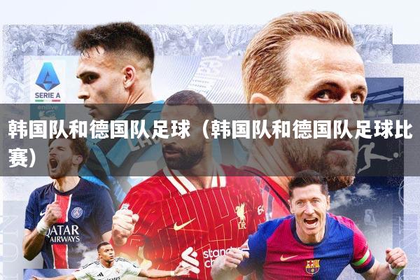 韩国队和德国队足球（韩国队和德国队足球比赛）