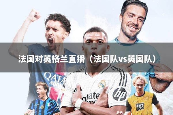 法国对英格兰直播(法国队vs英国队)