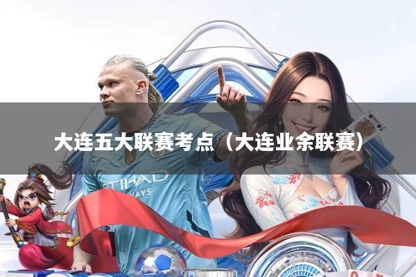 大连五大联赛考点(大连业余联赛)