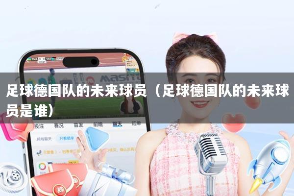 足球德国队的未来球员（足球德国队的未来球员是谁）
