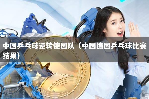 中国乒乓球逆转德国队（中国德国乒乓球比赛结果）